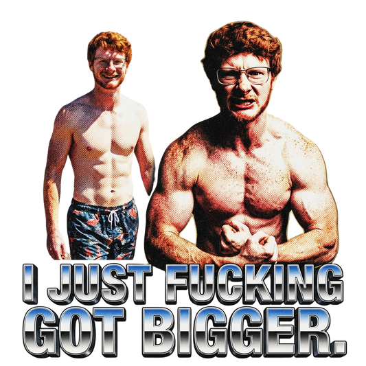 I just fucking got bigger.
