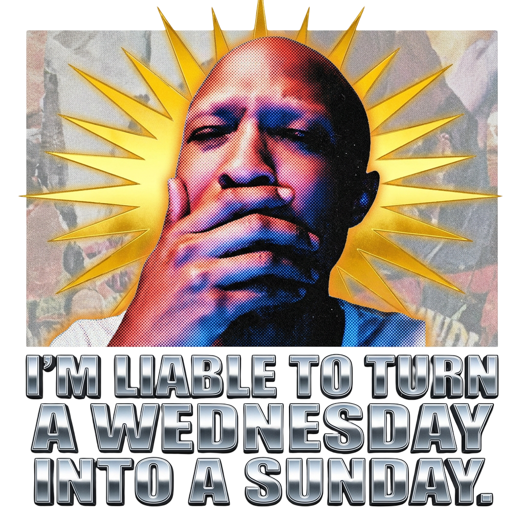 I'm liable to turn a Wednesday into a Sunday.