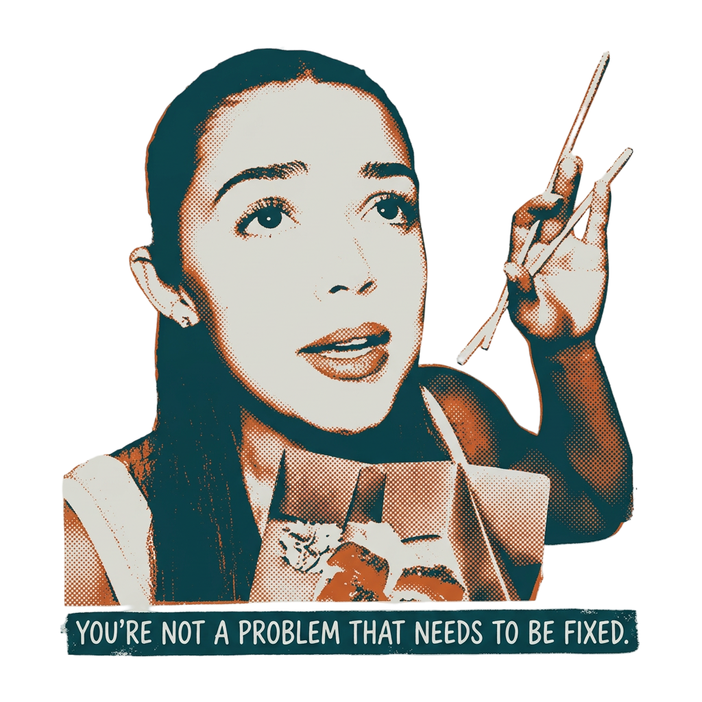 You're not a problem that needs to be fixed.