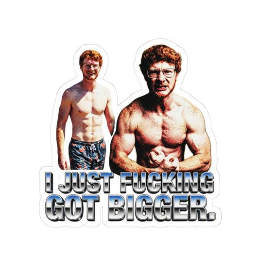 I just fucking got bigger.