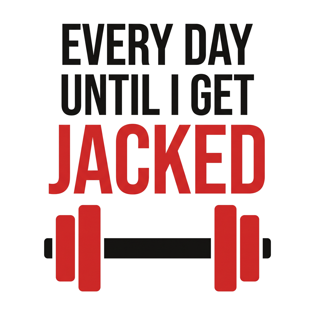 Every day until I get JACKED