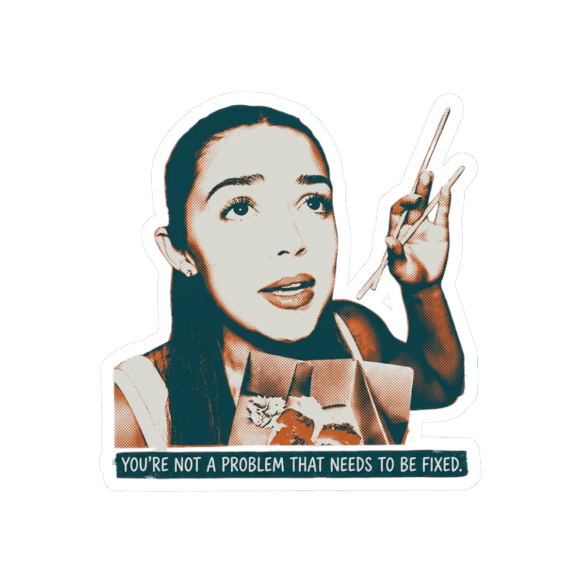 You're not a problem that needs to be fixed.