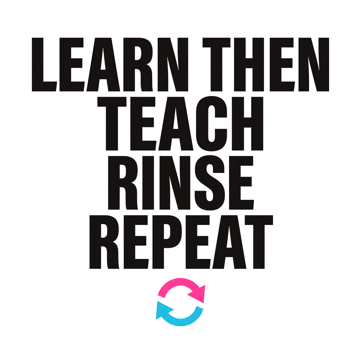 Learn Then Teach, Rinse Repeat