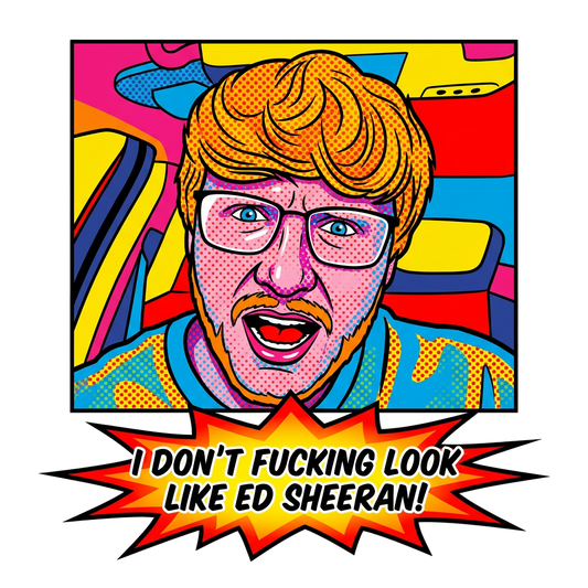 I don't fucking look like Ed Sheeran!